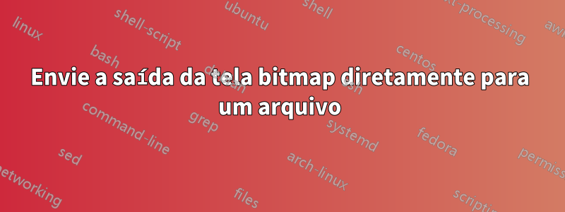 Envie a saída da tela bitmap diretamente para um arquivo