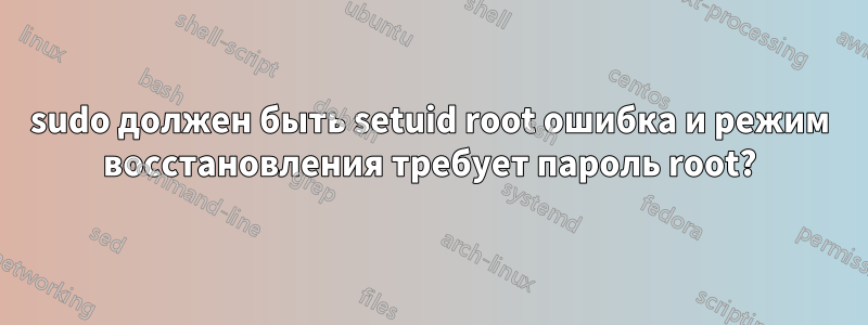 sudo должен быть setuid root ошибка и режим восстановления требует пароль root?