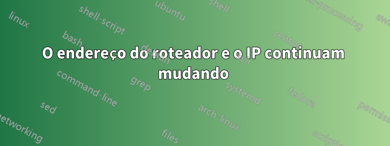 O endereço do roteador e o IP continuam mudando