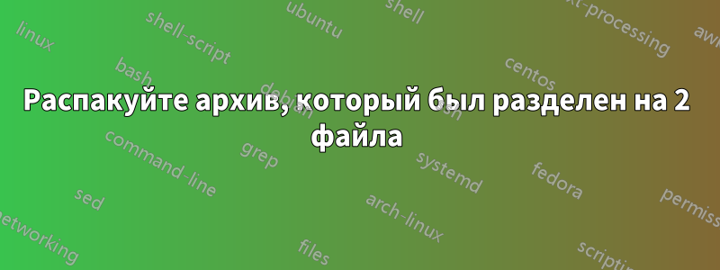 Распакуйте архив, который был разделен на 2 файла