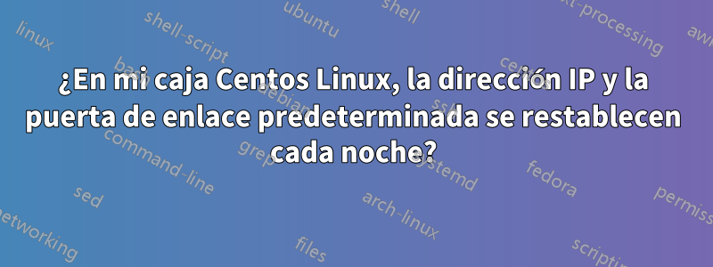 ¿En mi caja Centos Linux, la dirección IP y la puerta de enlace predeterminada se restablecen cada noche?