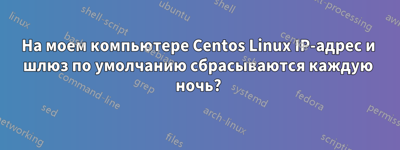 На моем компьютере Centos Linux IP-адрес и шлюз по умолчанию сбрасываются каждую ночь?