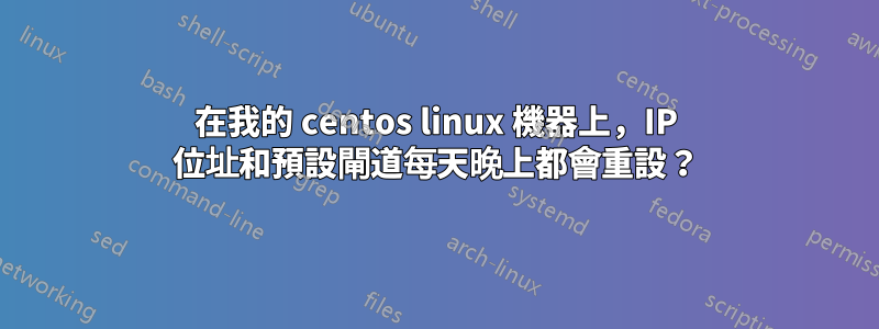 在我的 centos linux 機器上，IP 位址和預設閘道每天晚上都會重設？