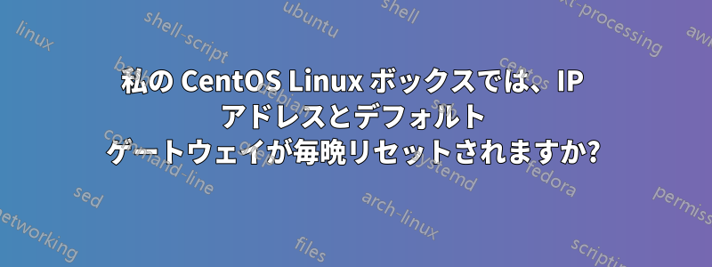 私の CentOS Linux ボックスでは、IP アドレスとデフォルト ゲートウェイが毎晩リセットされますか?