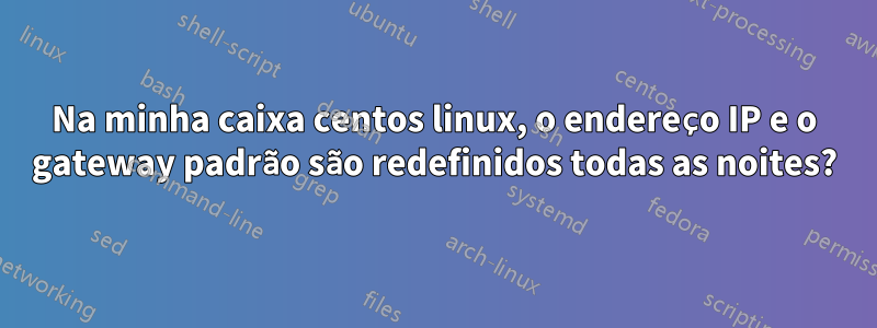 Na minha caixa centos linux, o endereço IP e o gateway padrão são redefinidos todas as noites?