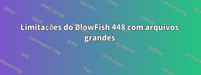 Limitações do BlowFish 448 com arquivos grandes