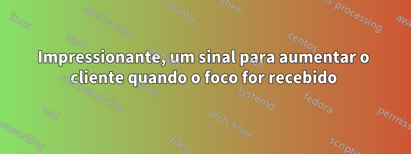 Impressionante, um sinal para aumentar o cliente quando o foco for recebido