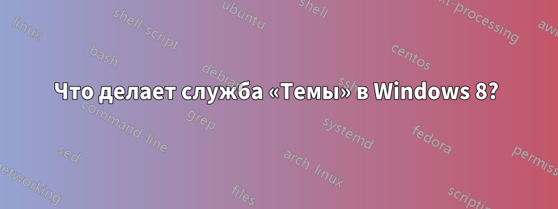 Что делает служба «Темы» в Windows 8?