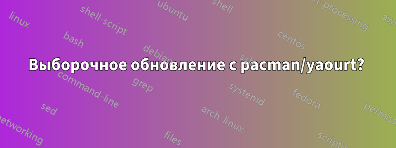 Выборочное обновление с pacman/yaourt?