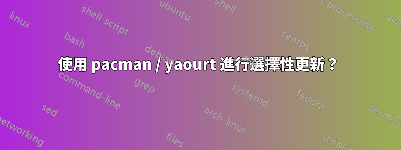 使用 pacman / yaourt 進行選擇性更新？