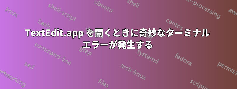 TextEdit.app を開くときに奇妙なターミナル エラーが発生する