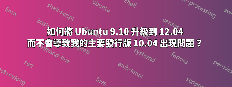 如何將 Ubuntu 9.10 升級到 12.04 而不會導致我的主要發行版 10.04 出現問題？