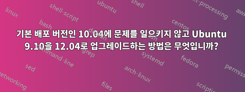 기본 배포 버전인 10.04에 문제를 일으키지 않고 Ubuntu 9.10을 12.04로 업그레이드하는 방법은 무엇입니까?