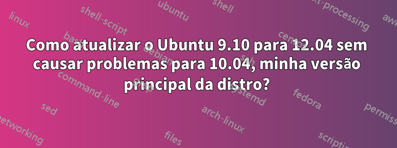 Como atualizar o Ubuntu 9.10 para 12.04 sem causar problemas para 10.04, minha versão principal da distro?