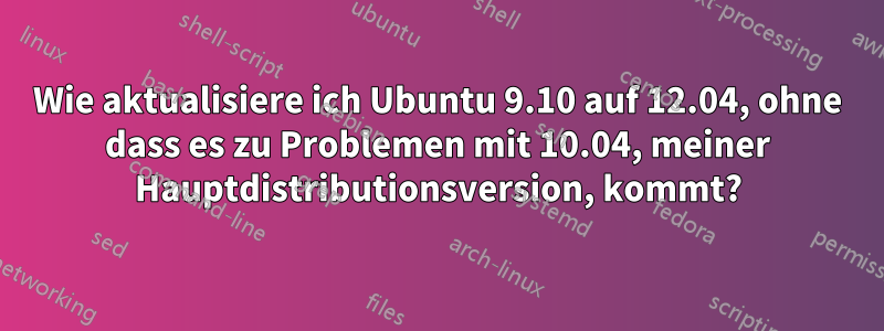 Wie aktualisiere ich Ubuntu 9.10 auf 12.04, ohne dass es zu Problemen mit 10.04, meiner Hauptdistributionsversion, kommt?