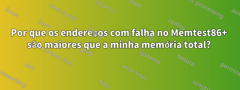 Por que os endereços com falha no Memtest86+ são maiores que a minha memória total?