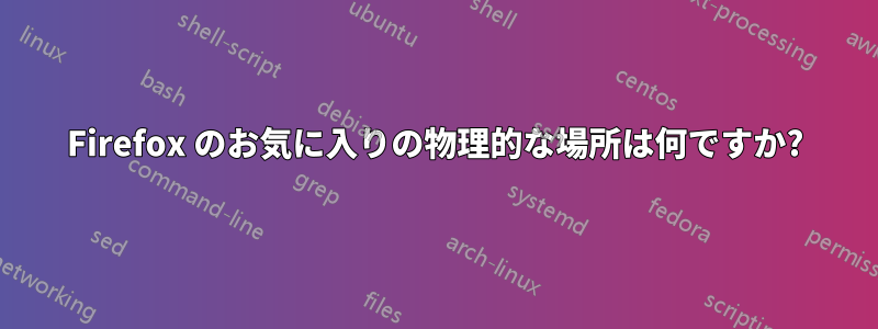 Firefox のお気に入りの物理的な場所は何ですか?