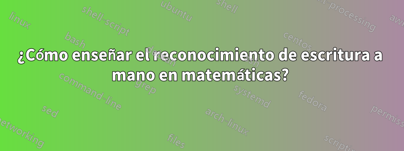 ¿Cómo enseñar el reconocimiento de escritura a mano en matemáticas?