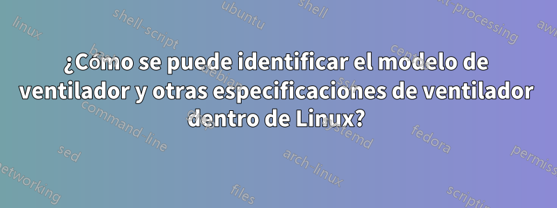 ¿Cómo se puede identificar el modelo de ventilador y otras especificaciones de ventilador dentro de Linux?