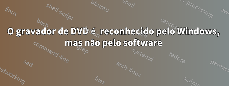 O gravador de DVD é reconhecido pelo Windows, mas não pelo software