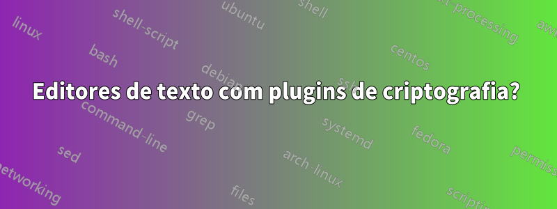 Editores de texto com plugins de criptografia?