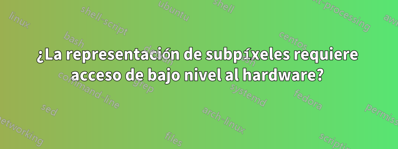 ¿La representación de subpíxeles requiere acceso de bajo nivel al hardware?