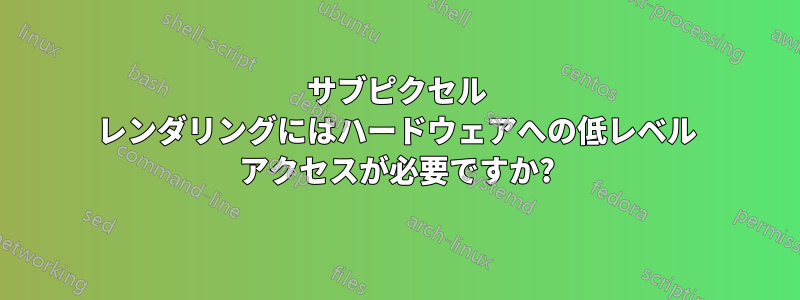 サブピクセル レンダリングにはハードウェアへの低レベル アクセスが必要ですか?