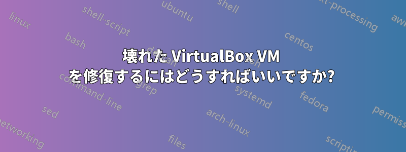 壊れた VirtualBox VM を修復するにはどうすればいいですか?