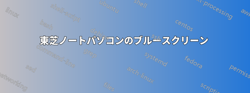 東芝ノートパソコンのブルースクリーン