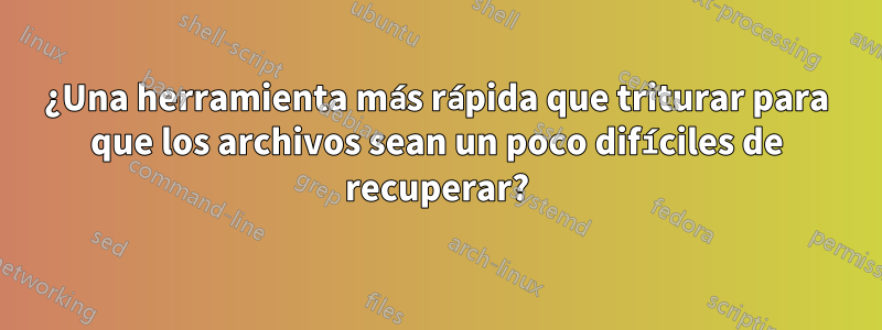 ¿Una herramienta más rápida que triturar para que los archivos sean un poco difíciles de recuperar?