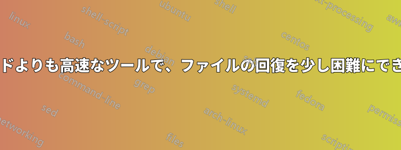 シュレッドよりも高速なツールで、ファイルの回復を少し困難にできますか?