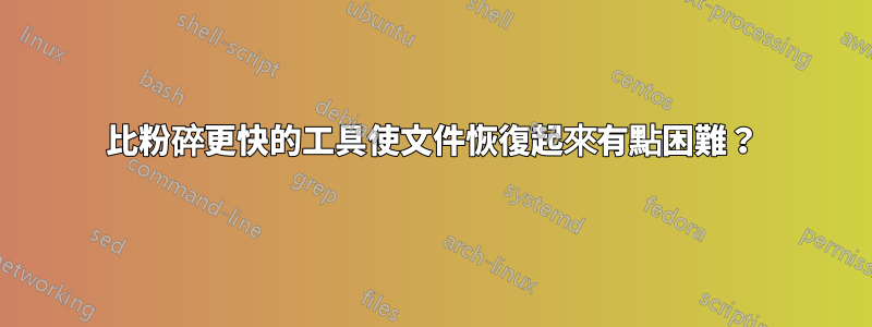 比粉碎更快的工具使文件恢復起來有點困難？