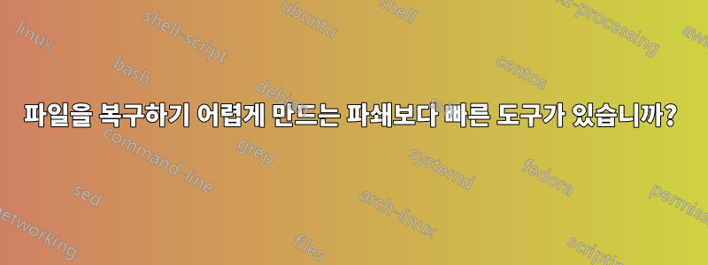 파일을 복구하기 어렵게 만드는 파쇄보다 빠른 도구가 있습니까?