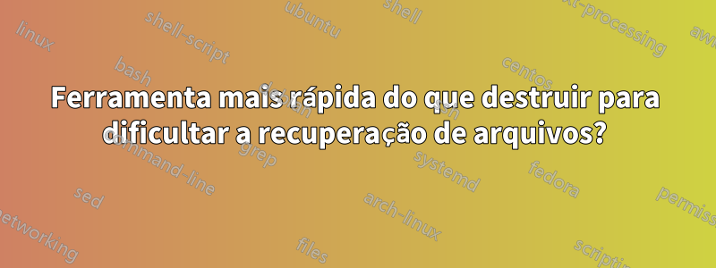 Ferramenta mais rápida do que destruir para dificultar a recuperação de arquivos?