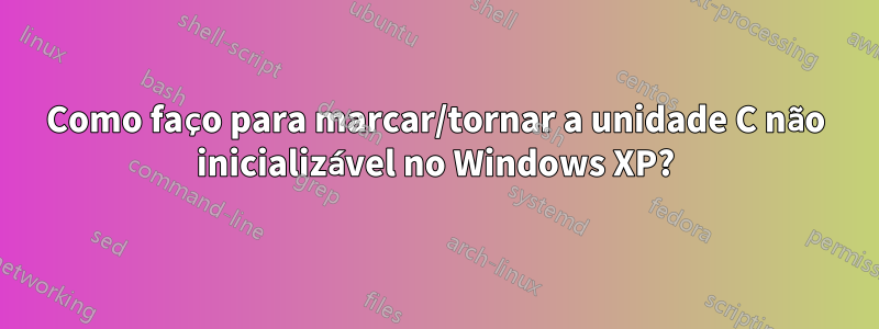 Como faço para marcar/tornar a unidade C não inicializável no Windows XP?