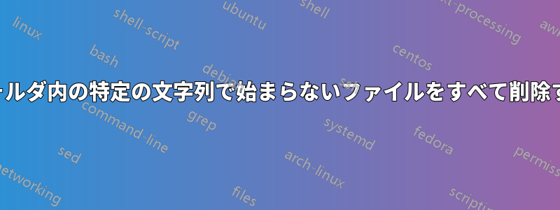 フォルダ内の特定の文字列で始まらないファイルをすべて削除する