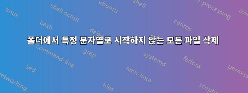 폴더에서 특정 문자열로 시작하지 않는 모든 파일 삭제