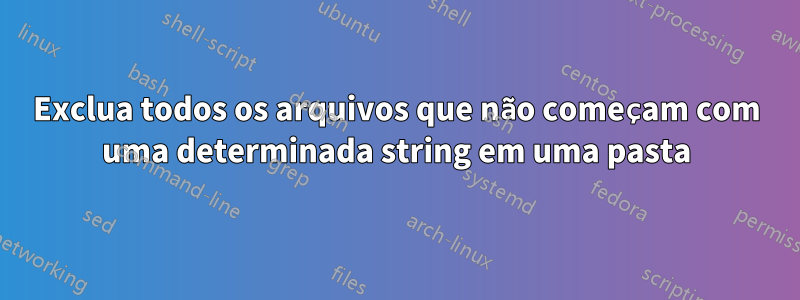 Exclua todos os arquivos que não começam com uma determinada string em uma pasta