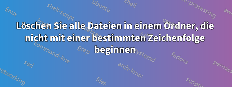 Löschen Sie alle Dateien in einem Ordner, die nicht mit einer bestimmten Zeichenfolge beginnen