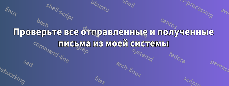 Проверьте все отправленные и полученные письма из моей системы