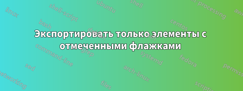 Экспортировать только элементы с отмеченными флажками