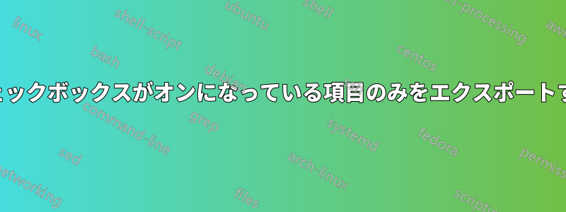 チェックボックスがオンになっている項目のみをエクスポートする