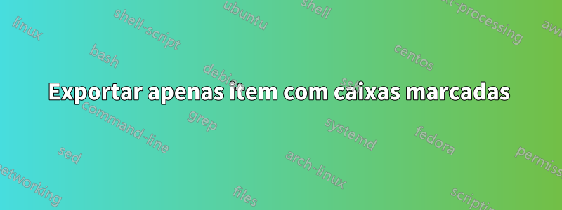 Exportar apenas item com caixas marcadas