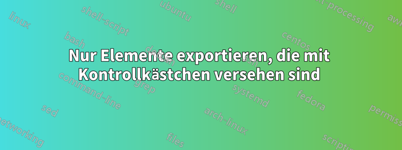 Nur Elemente exportieren, die mit Kontrollkästchen versehen sind