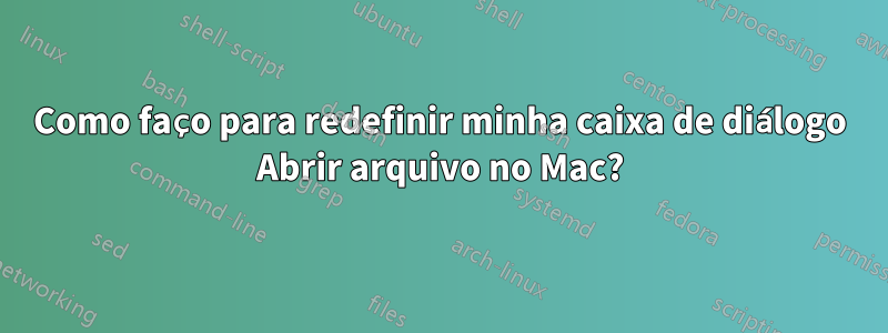 Como faço para redefinir minha caixa de diálogo Abrir arquivo no Mac?