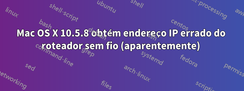 Mac OS X 10.5.8 obtém endereço IP errado do roteador sem fio (aparentemente)