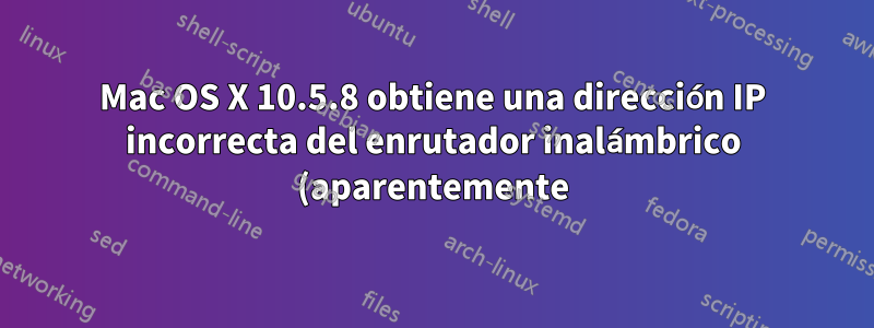 Mac OS X 10.5.8 obtiene una dirección IP incorrecta del enrutador inalámbrico (aparentemente)