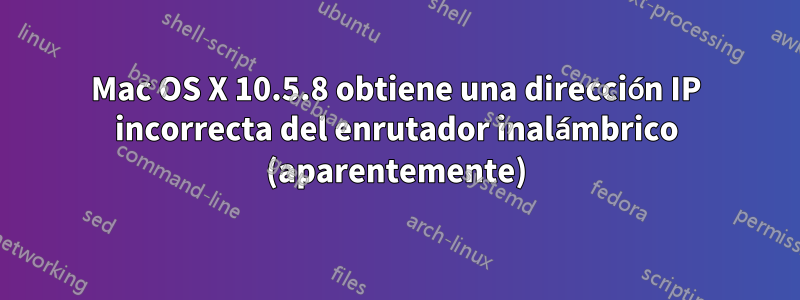 Mac OS X 10.5.8 obtiene una dirección IP incorrecta del enrutador inalámbrico (aparentemente)