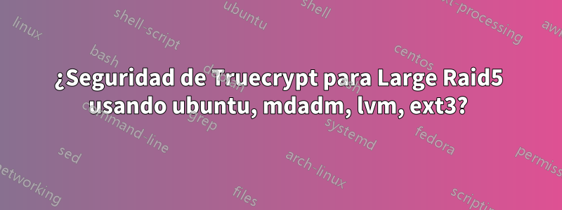 ¿Seguridad de Truecrypt para Large Raid5 usando ubuntu, mdadm, lvm, ext3?