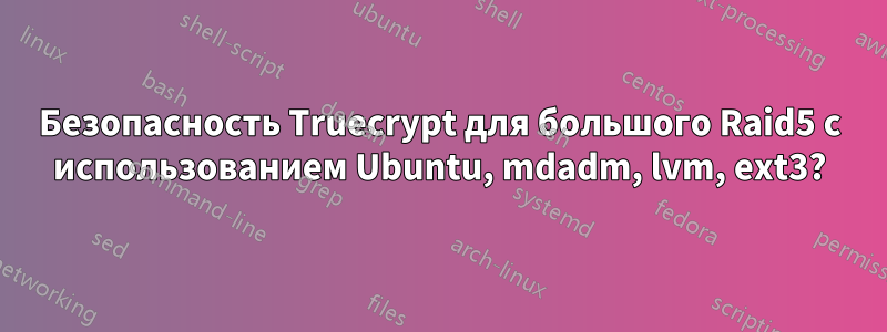 Безопасность Truecrypt для большого Raid5 с использованием Ubuntu, mdadm, lvm, ext3?